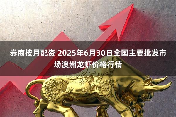 券商按月配资 2025年6月30日全国主要批发市场澳洲龙虾价格行情