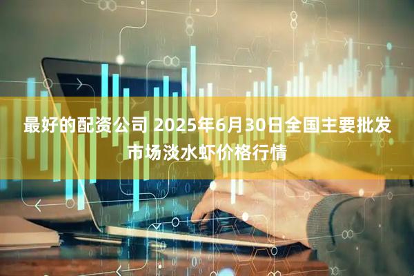 最好的配资公司 2025年6月30日全国主要批发市场淡水虾价格行情