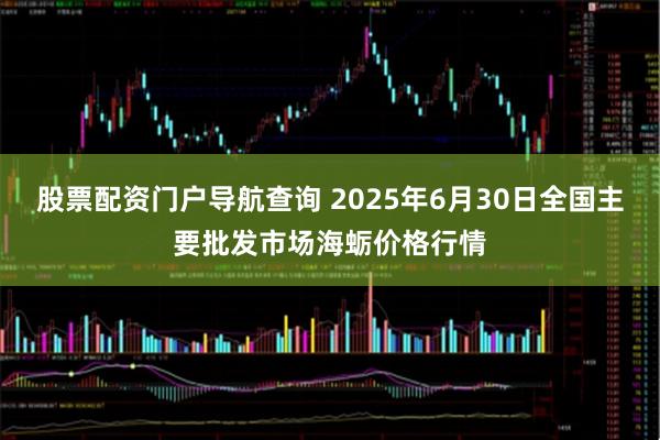 股票配资门户导航查询 2025年6月30日全国主要批发市场海蛎价格行情