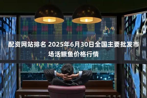 配资网站排名 2025年6月30日全国主要批发市场活鳜鱼价格行情