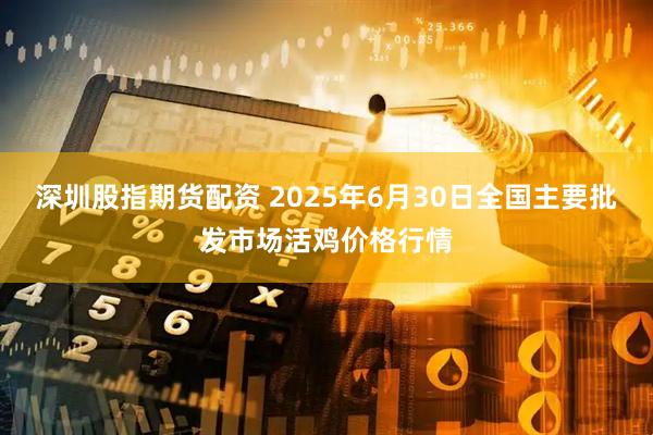 深圳股指期货配资 2025年6月30日全国主要批发市场活鸡价格行情