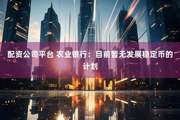 配资公司平台 农业银行：目前暂无发展稳定币的计划