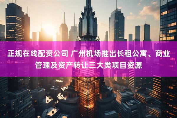 正规在线配资公司 广州机场推出长租公寓、商业管理及资产转让三大类项目资源