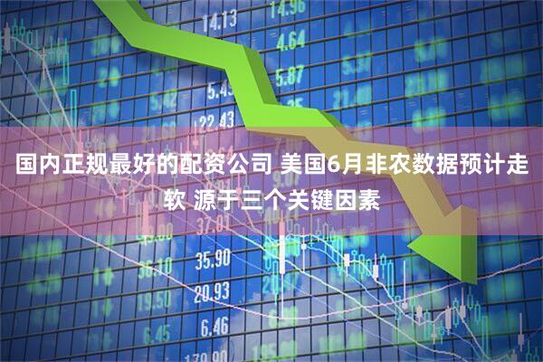 国内正规最好的配资公司 美国6月非农数据预计走软 源于三个关键因素