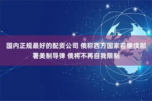 国内正规最好的配资公司 俄称西方国家若继续部署美制导弹 俄将不再自我限制