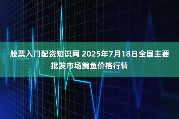 股票入门配资知识网 2025年7月18日全国主要批发市场鳊鱼价格行情
