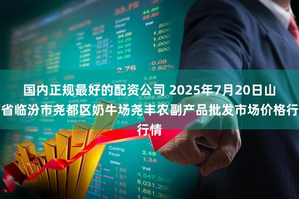 国内正规最好的配资公司 2025年7月20日山西省临汾市尧都区奶牛场尧丰农副产品批发市场价格行情