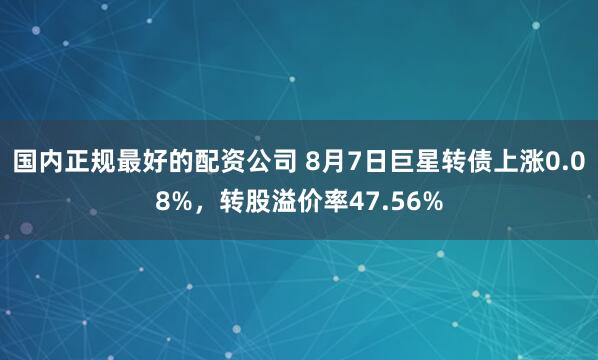 国内正规最好的配资公司 8月7日巨星转债上涨0.08%，转股溢价率47.56%