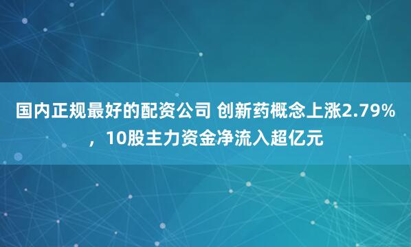 国内正规最好的配资公司 创新药概念上涨2.79%，10股主力资金净流入超亿元
