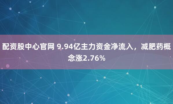 配资股中心官网 9.94亿主力资金净流入，减肥药概念涨2.76%