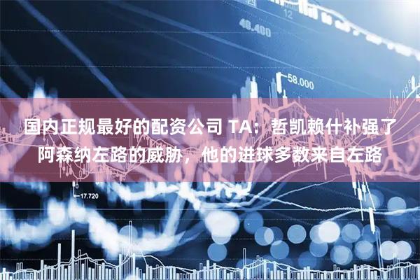 国内正规最好的配资公司 TA：哲凯赖什补强了阿森纳左路的威胁，他的进球多数来自左路