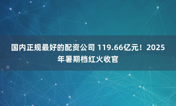 国内正规最好的配资公司 119.66亿元！2025年暑期档红火收官