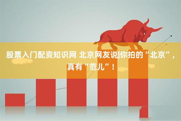 股票入门配资知识网 北京网友说|你拍的“北京”，真有“范儿”！