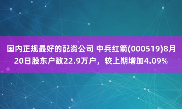 国内正规最好的配资公司 中兵红箭(000519)8月20日股东户数22.9万户，较上期增加4.09%