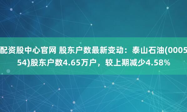 配资股中心官网 股东户数最新变动:泰山石油(000554)股东户数4.65万户,较上期减少4.58%