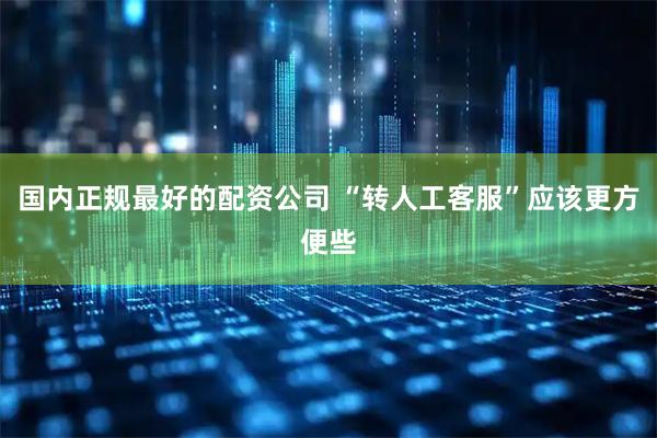 国内正规最好的配资公司 “转人工客服”应该更方便些