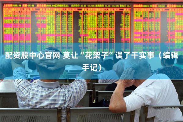配资股中心官网 莫让“花架子”误了干实事（编辑手记）