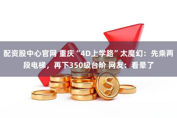 配资股中心官网 重庆“4D上学路”太魔幻：先乘两段电梯，再下350级台阶 网友：看晕了