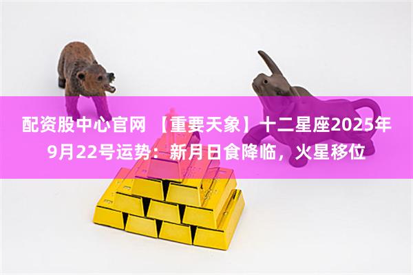 配资股中心官网 【重要天象】十二星座2025年9月22号运势：新月日食降临，火星移位