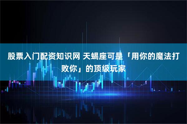 股票入门配资知识网 天蝎座可是「用你的魔法打败你」的顶级玩家