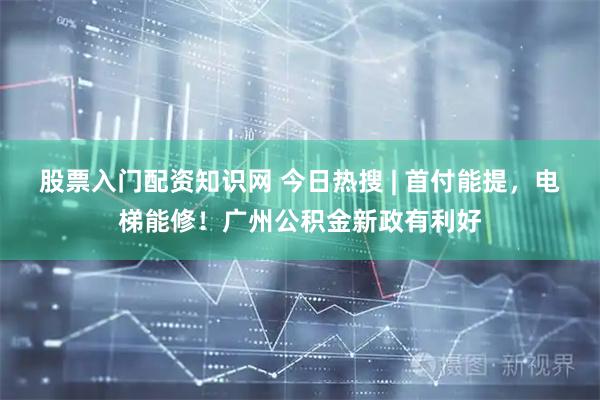 股票入门配资知识网 今日热搜 | 首付能提，电梯能修！广州公积金新政有利好