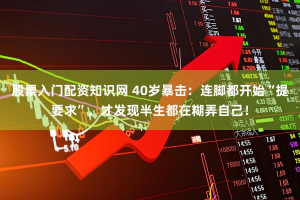 股票入门配资知识网 40岁暴击：连脚都开始“提要求”，才发现半生都在糊弄自己！