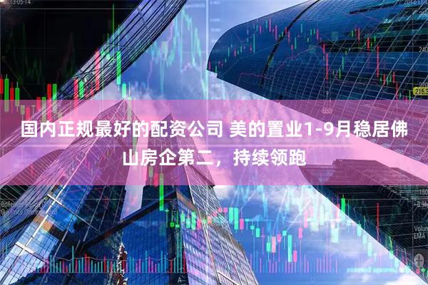 国内正规最好的配资公司 美的置业1-9月稳居佛山房企第二，持续领跑