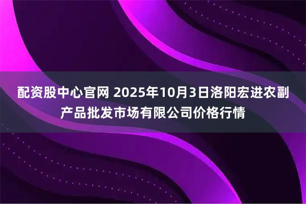配资股中心官网 2025年10月3日洛阳宏进农副产品批发市场有限公司价格行情
