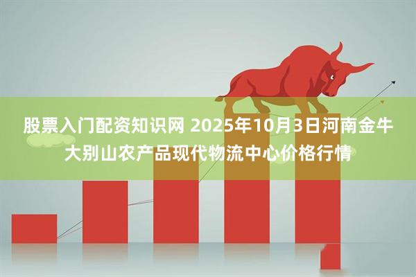 股票入门配资知识网 2025年10月3日河南金牛大别山农产品现代物流中心价格行情