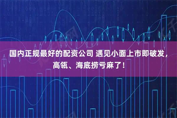 国内正规最好的配资公司 遇见小面上市即破发，高瓴、海底捞亏麻了！