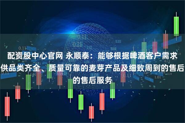 配资股中心官网 永顺泰：能够根据啤酒客户需求，提供品类齐全、质量可靠的麦芽产品及细致周到的售后服务
