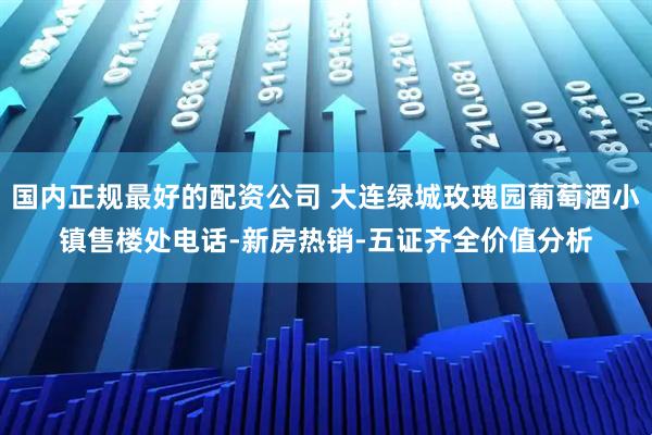 国内正规最好的配资公司 大连绿城玫瑰园葡萄酒小镇售楼处电话-新房热销-五证齐全价值分析