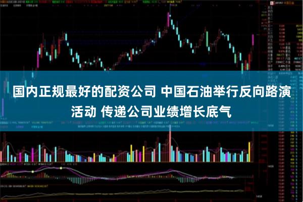 国内正规最好的配资公司 中国石油举行反向路演活动 传递公司业绩增长底气
