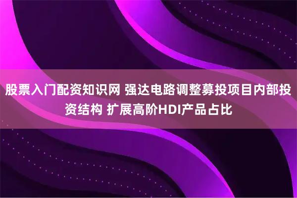 股票入门配资知识网 强达电路调整募投项目内部投资结构 扩展高阶HDI产品占比