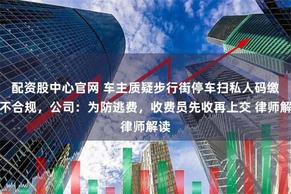 配资股中心官网 车主质疑步行街停车扫私人码缴费不合规，公司：为防逃费，收费员先收再上交 律师解读