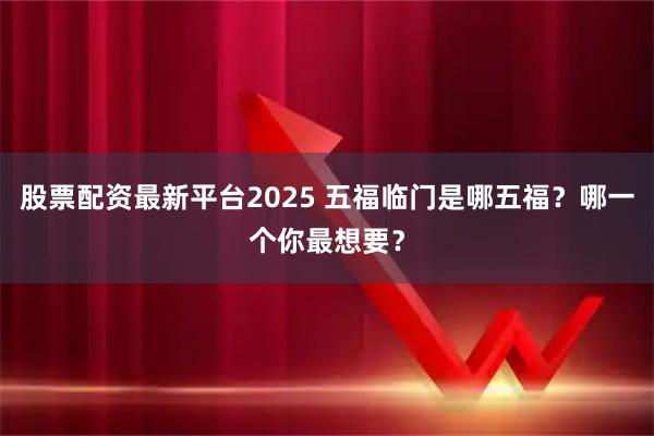 股票配资最新平台2025 五福临门是哪五福？哪一个你最想要？
