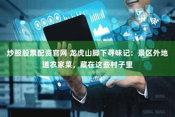 炒股股票配资官网 龙虎山脚下寻味记：景区外地道农家菜，藏在这些村子里