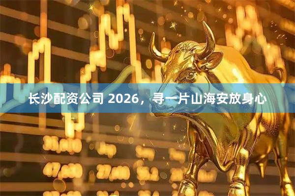 长沙配资公司 2026，寻一片山海安放身心
