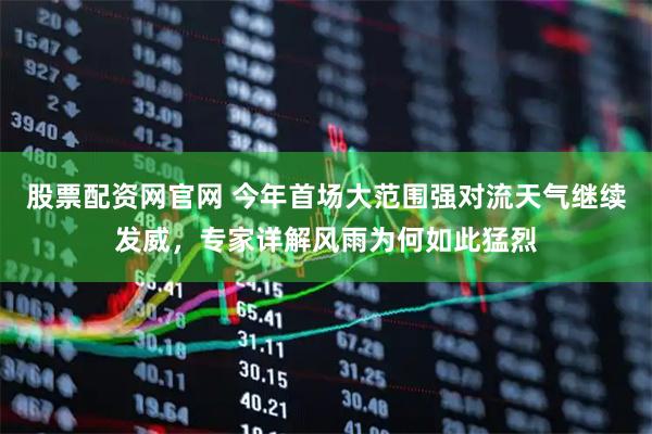 股票配资网官网 今年首场大范围强对流天气继续发威，专家详解风雨为何如此猛烈