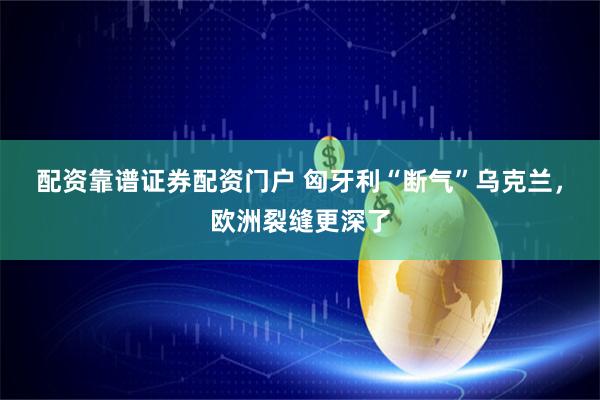 配资靠谱证券配资门户 匈牙利“断气”乌克兰，欧洲裂缝更深了