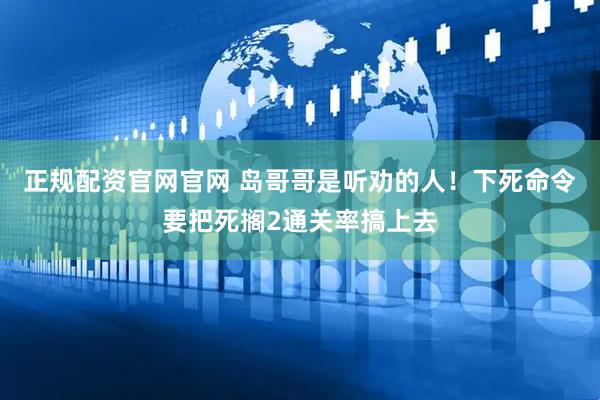 正规配资官网官网 岛哥哥是听劝的人！下死命令要把死搁2通关率搞上去