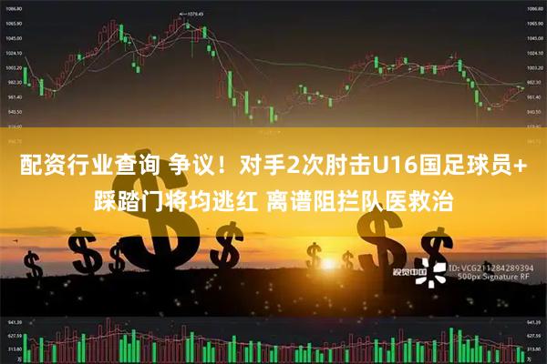 配资行业查询 争议！对手2次肘击U16国足球员+踩踏门将均逃红 离谱阻拦队医救治