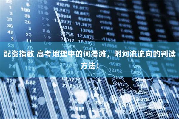 配资指数 高考地理中的河漫滩，附河流流向的判读方法！