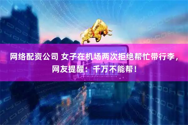 网络配资公司 女子在机场两次拒绝帮忙带行李，网友提醒：千万不能帮！