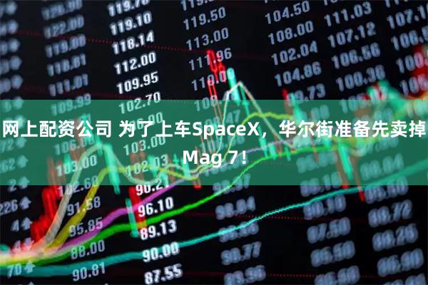 网上配资公司 为了上车SpaceX，华尔街准备先卖掉Mag 7！