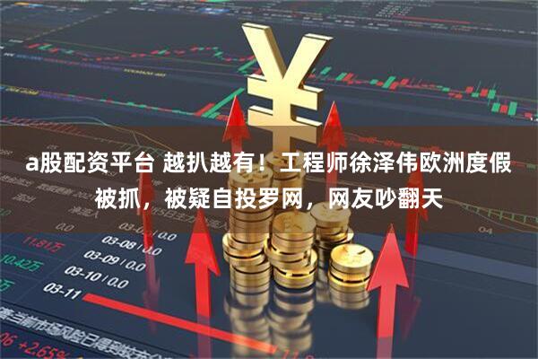 a股配资平台 越扒越有！工程师徐泽伟欧洲度假被抓，被疑自投罗网，网友吵翻天