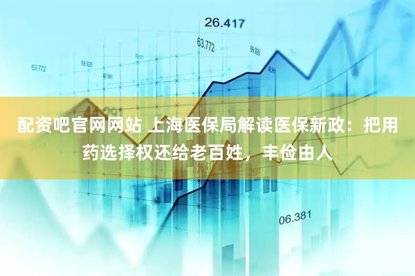 配资吧官网网站 上海医保局解读医保新政：把用药选择权还给老百姓，丰俭由人