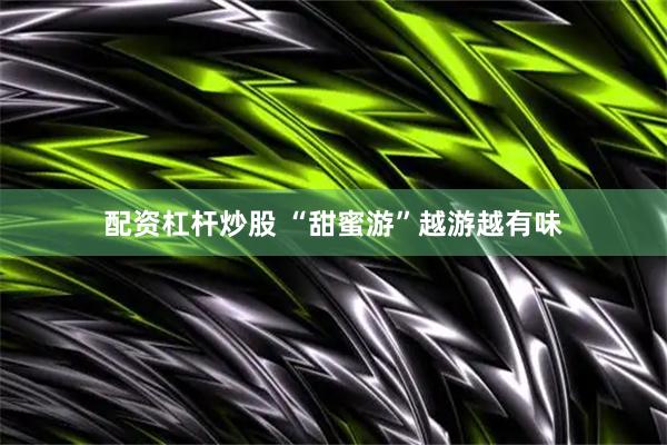 配资杠杆炒股 “甜蜜游”越游越有味